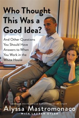 Who Thought This Was a Good Idea?: and Other Questions You Should Have Answers to When You Work in the White House